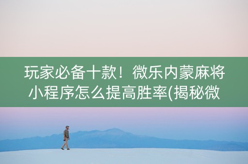 玩家必备十款！微乐内蒙麻将小程序怎么提高胜率(揭秘微信里系统发好牌)