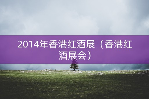 2014年香港红酒展（香港红酒展会）