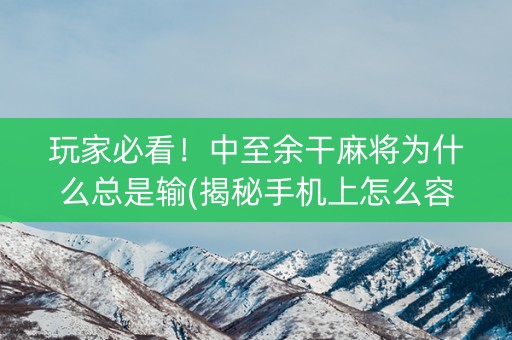 玩家必看！中至余干麻将为什么总是输(揭秘手机上怎么容易赢)