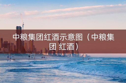 中粮集团红酒示意图（中粮集团 红酒）