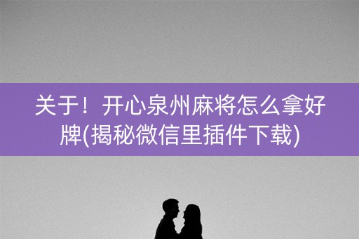 关于！开心泉州麻将怎么拿好牌(揭秘微信里插件下载)