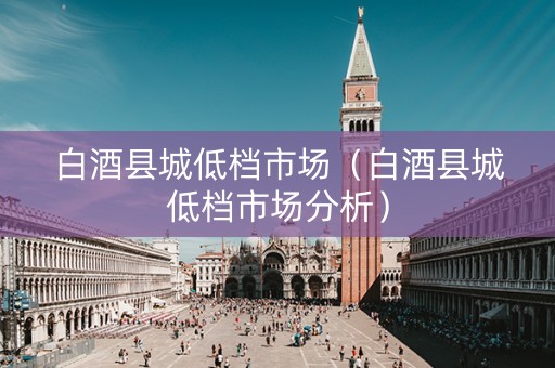 白酒县城低档市场（白酒县城低档市场分析）