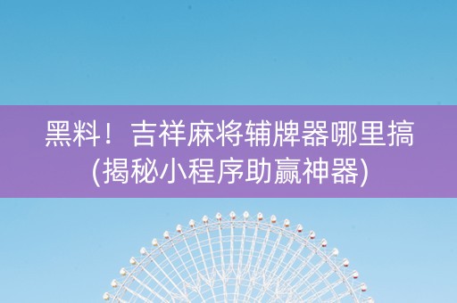 黑料！吉祥麻将辅牌器哪里搞(揭秘小程序助赢神器)