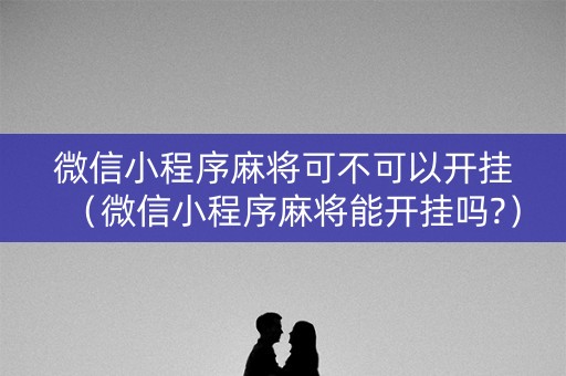 微信小程序麻将可不可以开挂（微信小程序麻将能开挂吗?）