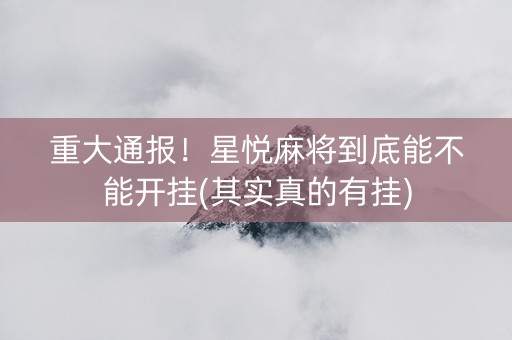 重大通报！星悦麻将到底能不能开挂(其实真的有挂)