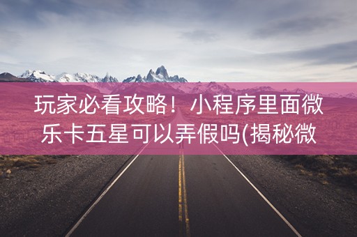 玩家必看攻略！小程序里面微乐卡五星可以弄假吗(揭秘微信里攻略插件)