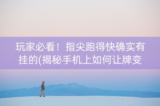 玩家必看！指尖跑得快确实有挂的(揭秘手机上如何让牌变好)