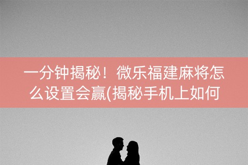 一分钟揭秘！微乐福建麻将怎么设置会赢(揭秘手机上如何让牌变好)