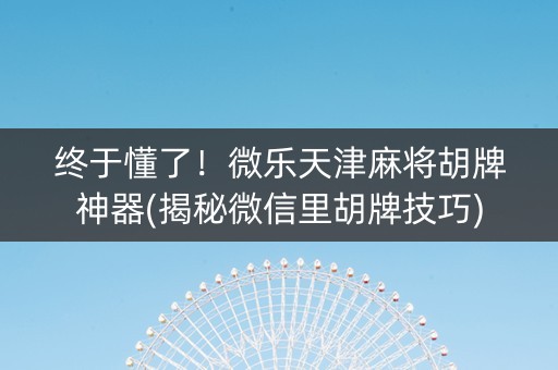 终于懂了！微乐天津麻将胡牌神器(揭秘微信里胡牌技巧)