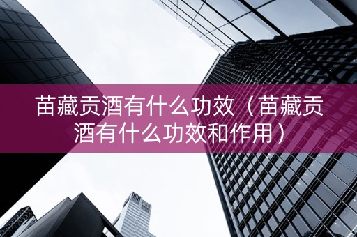 详细阅读:苗藏贡酒有什么功效(苗藏贡酒有什么功效和作用) 苗藏贡酒有什么功效(苗藏贡酒有什么功效和作用)