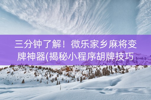 三分钟了解！微乐家乡麻将变牌神器(揭秘小程序胡牌技巧)