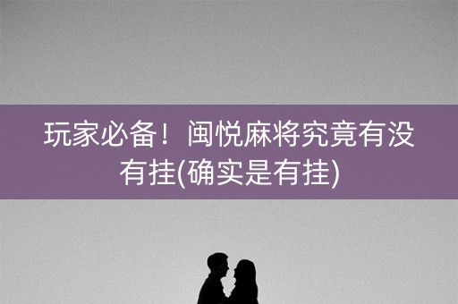 玩家必备！闽悦麻将究竟有没有挂(确实是有挂)