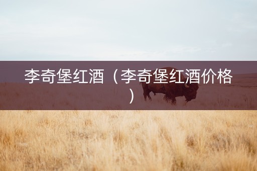 李奇堡红酒（李奇堡红酒价格）