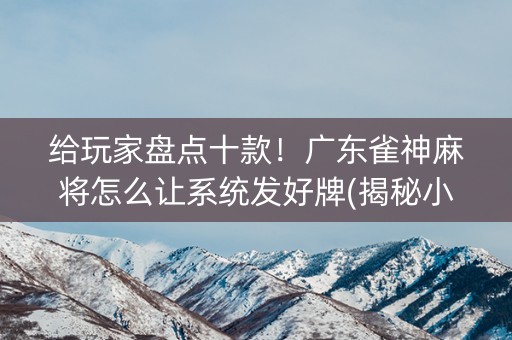 给玩家盘点十款！广东雀神麻将怎么让系统发好牌(揭秘小程序确实有猫腻)