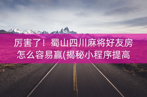 厉害了！蜀山四川麻将好友房怎么容易赢(揭秘小程序提高胜率)