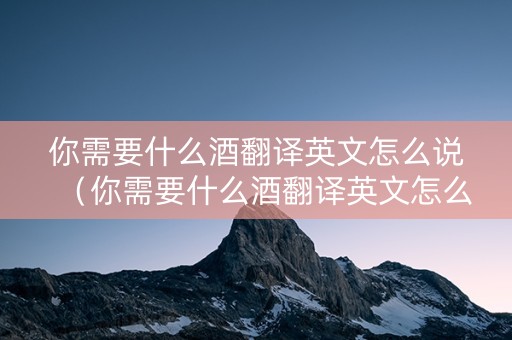 详细阅读:你需要什么酒翻译英文怎么说(你需要什么酒翻译英文怎么说呢) 你需要什么酒翻译英文怎么说(你需要什么酒翻译英文怎么说呢)