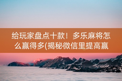 给玩家盘点十款！多乐麻将怎么赢得多(揭秘微信里提高赢的概率)