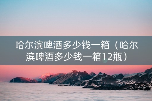 哈尔滨啤酒多少钱一箱（哈尔滨啤酒多少钱一箱12瓶）
