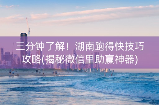 三分钟了解！湖南跑得快技巧攻略(揭秘微信里助赢神器)