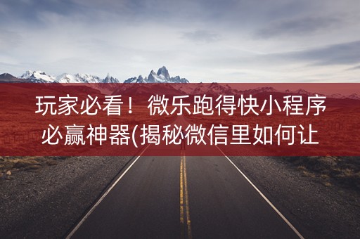 玩家必看！微乐跑得快小程序必赢神器(揭秘微信里如何让牌变好)