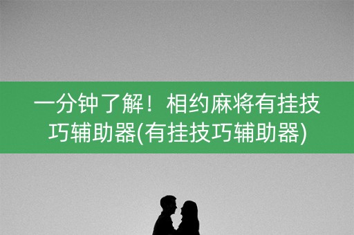 一分钟了解！相约麻将有挂技巧辅助器(有挂技巧辅助器)