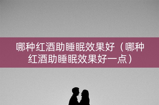 哪种红酒助睡眠效果好（哪种红酒助睡眠效果好一点）