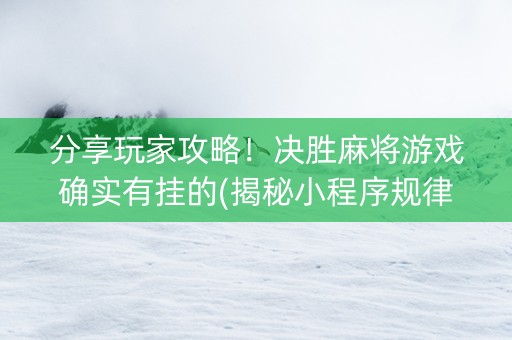 分享玩家攻略！决胜麻将游戏确实有挂的(揭秘小程序规律攻略)