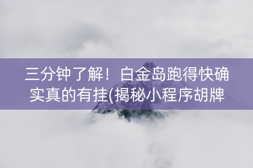 三分钟了解！白金岛跑得快确实真的有挂(揭秘小程序胡牌神器)