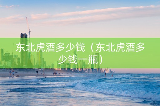 详细阅读:东北虎酒多少钱(东北虎酒多少钱一瓶) 东北虎酒多少钱(东北虎酒多少钱一瓶)