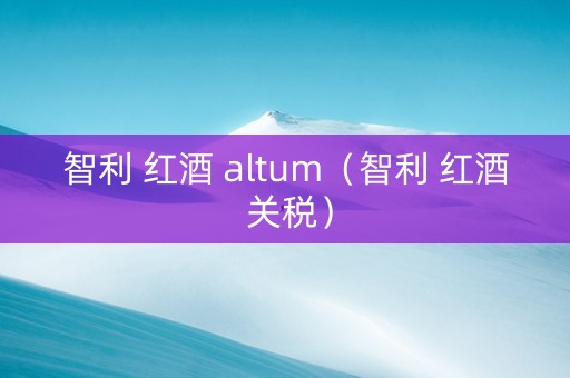 智利 红酒 altum（智利 红酒 关税）