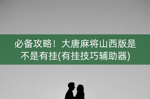 必备攻略！大唐麻将山西版是不是有挂(有挂技巧辅助器)