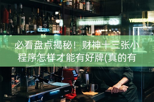 必看盘点揭秘！财神十三张小程序怎样才能有好牌(真的有挂确实有挂)