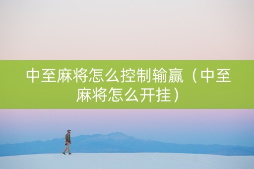 中至麻将怎么控制输赢（中至麻将怎么开挂）
