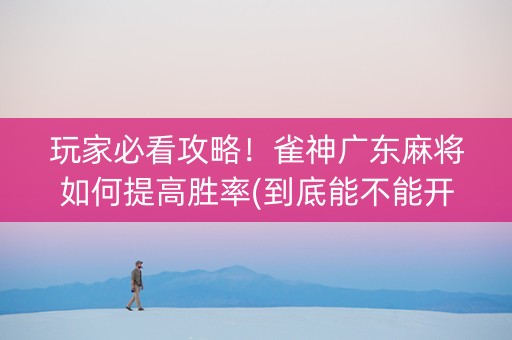 玩家必看攻略！雀神广东麻将如何提高胜率(到底能不能开挂)