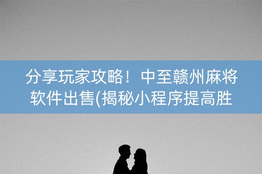 分享玩家攻略！中至赣州麻将软件出售(揭秘小程序提高胜率)
