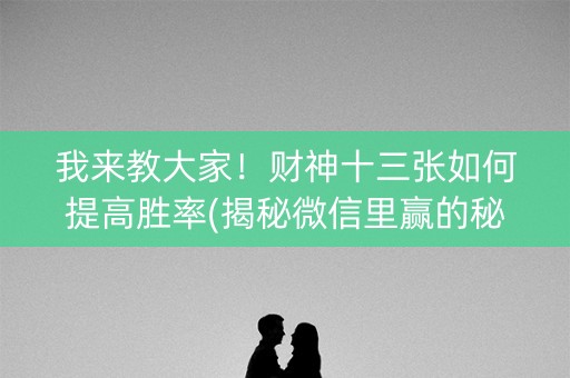 我来教大家！财神十三张如何提高胜率(揭秘微信里赢的秘诀)