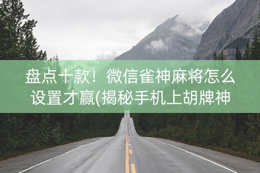 盘点十款！微信雀神麻将怎么设置才赢(揭秘手机上胡牌神器)