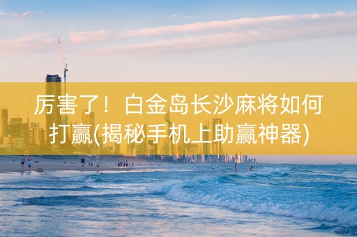 厉害了！白金岛长沙麻将如何打赢(揭秘手机上助赢神器)