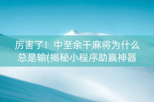 厉害了！中至余干麻将为什么总是输(揭秘小程序助赢神器购买)