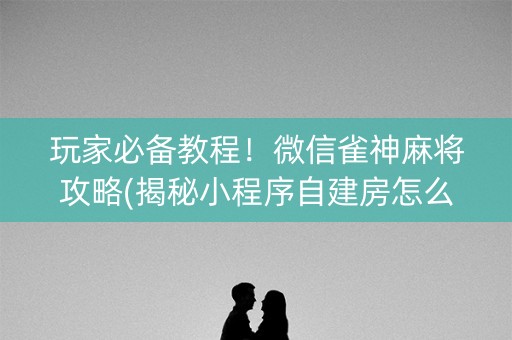 玩家必备教程！微信雀神麻将攻略(揭秘小程序自建房怎么赢)
