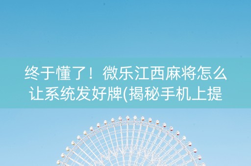 终于懂了！微乐江西麻将怎么让系统发好牌(揭秘手机上提高赢的概率)