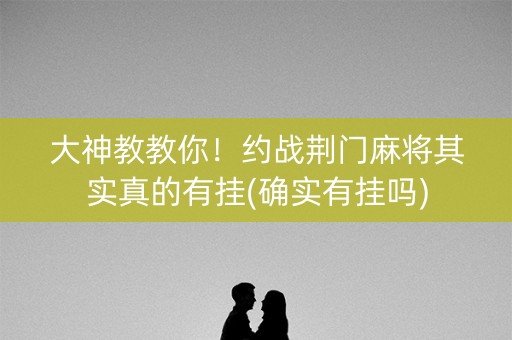 大神教教你！约战荆门麻将其实真的有挂(确实有挂吗)