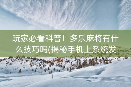 玩家必看科普！多乐麻将有什么技巧吗(揭秘手机上系统发好牌)