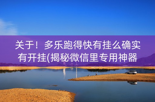 关于！多乐跑得快有挂么确实有开挂(揭秘微信里专用神器下载)