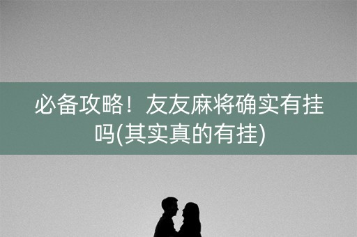 必备攻略！友友麻将确实有挂吗(其实真的有挂)