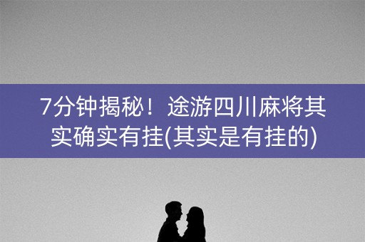 7分钟揭秘！途游四川麻将其实确实有挂(其实是有挂的)