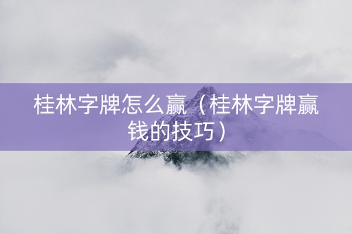 桂林字牌怎么赢（桂林字牌赢钱的技巧）