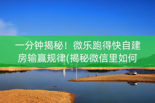 一分钟揭秘！微乐跑得快自建房输赢规律(揭秘微信里如何让牌变好)