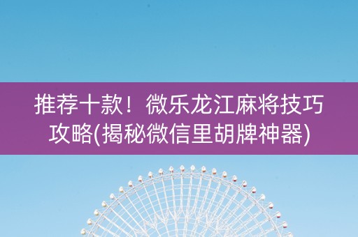 推荐十款！微乐龙江麻将技巧攻略(揭秘微信里胡牌神器)