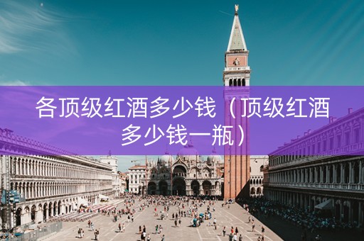 详细阅读:各顶级红酒多少钱(顶级红酒多少钱一瓶) 各顶级红酒多少钱(顶级红酒多少钱一瓶)